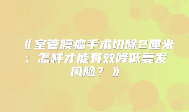 《室管膜瘤手术切除2厘米：怎样才能有效降低复发风险？》