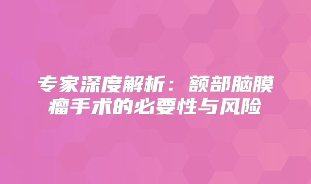 专家深度解析：额部脑膜瘤手术的必要性与风险