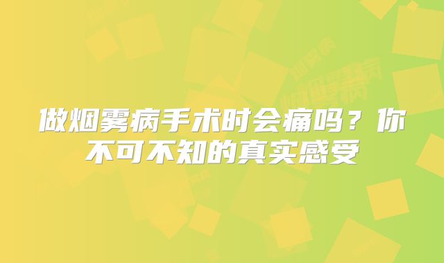 做烟雾病手术时会痛吗？你不可不知的真实感受
