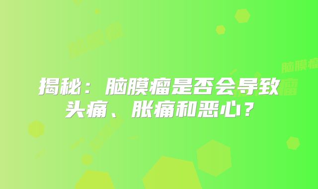 揭秘：脑膜瘤是否会导致头痛、胀痛和恶心？