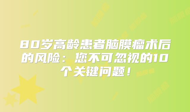 80岁高龄患者脑膜瘤术后的风险：您不可忽视的10个关键问题！