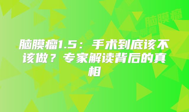 脑膜瘤1.5：手术到底该不该做？专家解读背后的真相