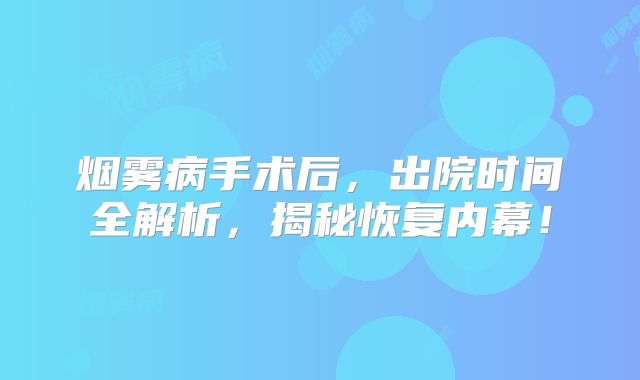 烟雾病手术后，出院时间全解析，揭秘恢复内幕！