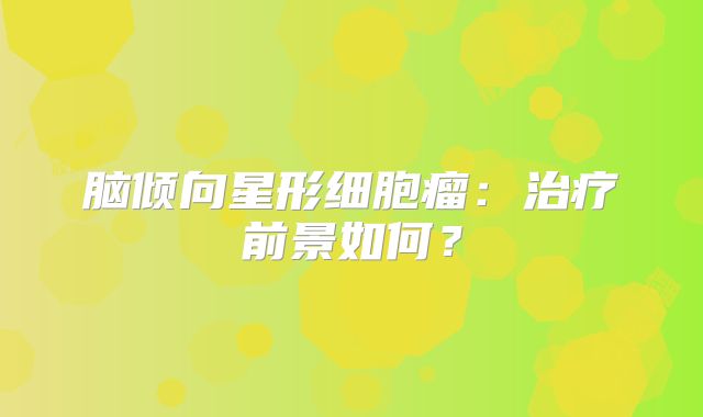 脑倾向星形细胞瘤：治疗前景如何？