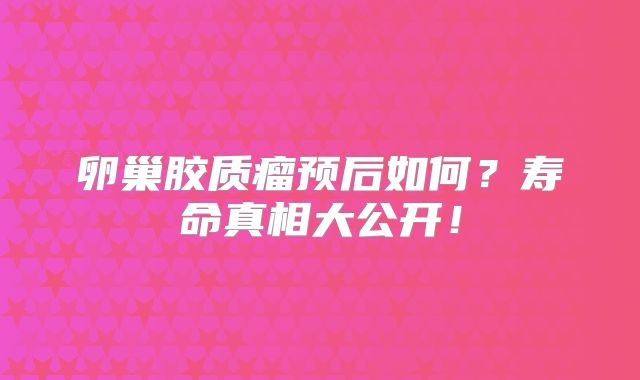 卵巢胶质瘤预后如何？寿命真相大公开！