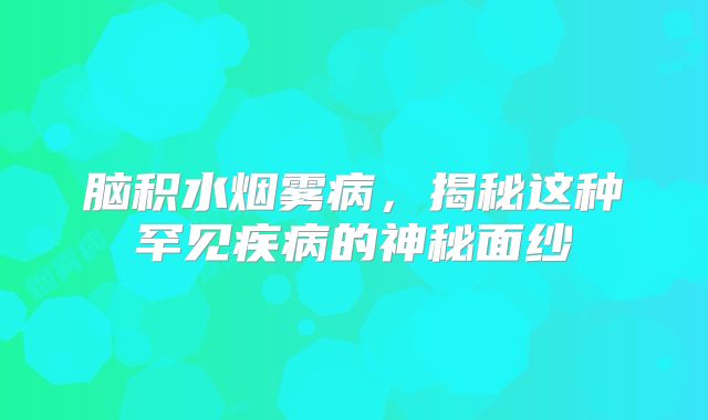 脑积水烟雾病，揭秘这种罕见疾病的神秘面纱