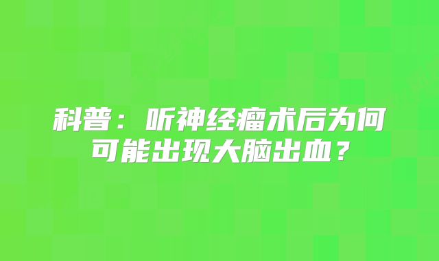 科普：听神经瘤术后为何可能出现大脑出血？