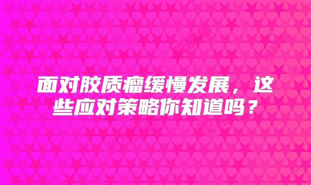 面对胶质瘤缓慢发展，这些应对策略你知道吗？