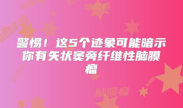 警惕！这5个迹象可能暗示你有矢状窦旁纤维性脑膜瘤