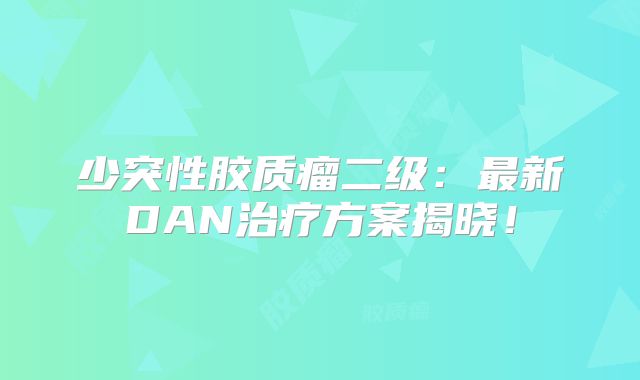 少突性胶质瘤二级：最新DAN治疗方案揭晓！