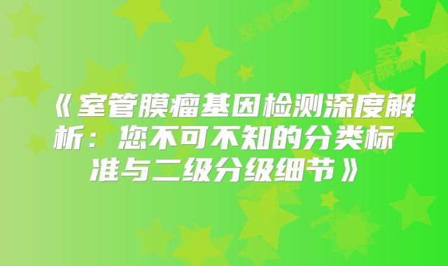 《室管膜瘤基因检测深度解析：您不可不知的分类标准与二级分级细节》