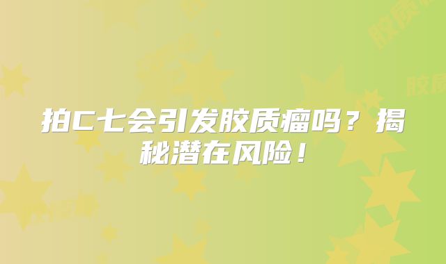 拍C七会引发胶质瘤吗？揭秘潜在风险！