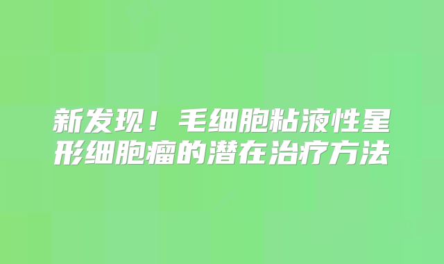 新发现！毛细胞粘液性星形细胞瘤的潜在治疗方法
