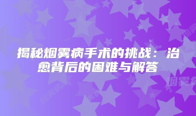 揭秘烟雾病手术的挑战：治愈背后的困难与解答