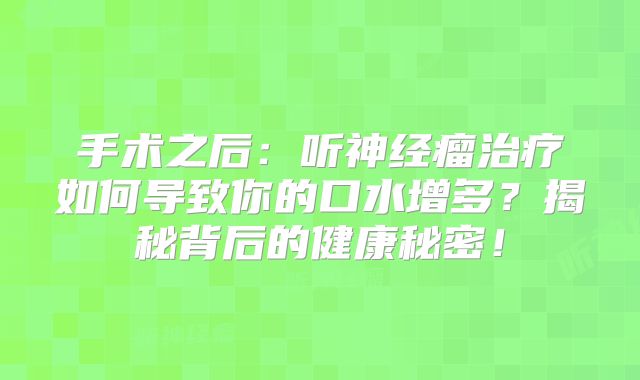 手术之后：听神经瘤治疗如何导致你的口水增多？揭秘背后的健康秘密！