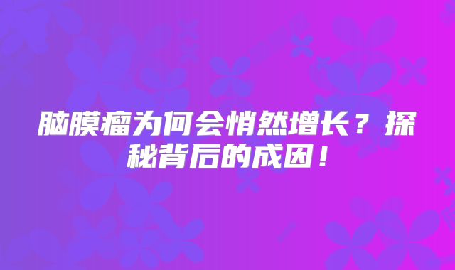 脑膜瘤为何会悄然增长？探秘背后的成因！