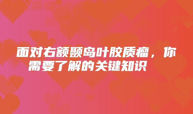 面对右额颞岛叶胶质瘤，你需要了解的关键知识  