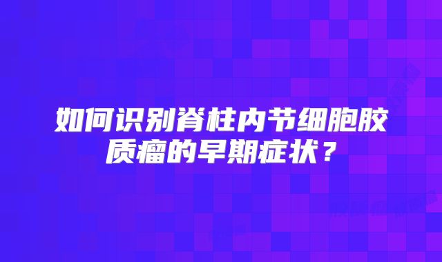 如何识别脊柱内节细胞胶质瘤的早期症状？