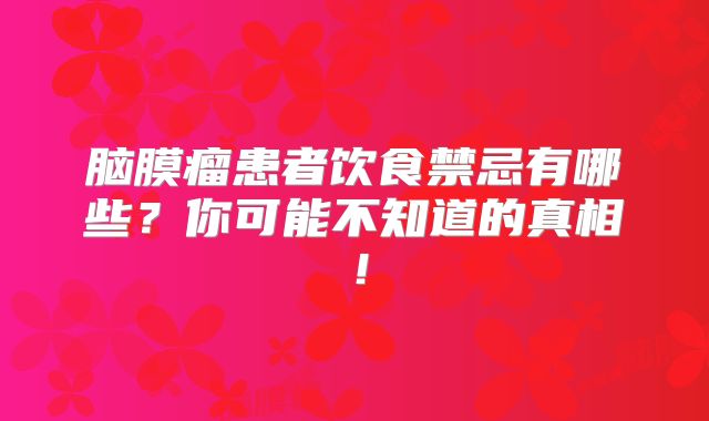 脑膜瘤患者饮食禁忌有哪些？你可能不知道的真相！