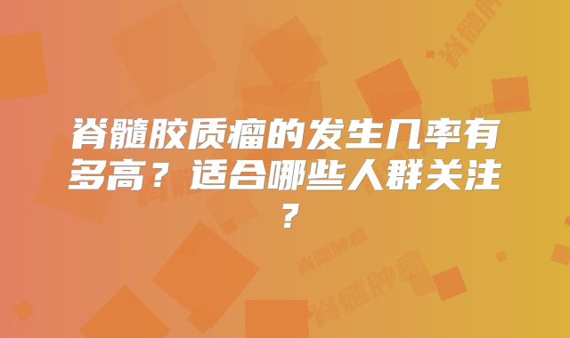 脊髓胶质瘤的发生几率有多高？适合哪些人群关注？