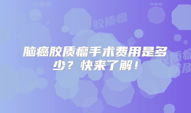 脑癌胶质瘤手术费用是多少？快来了解！