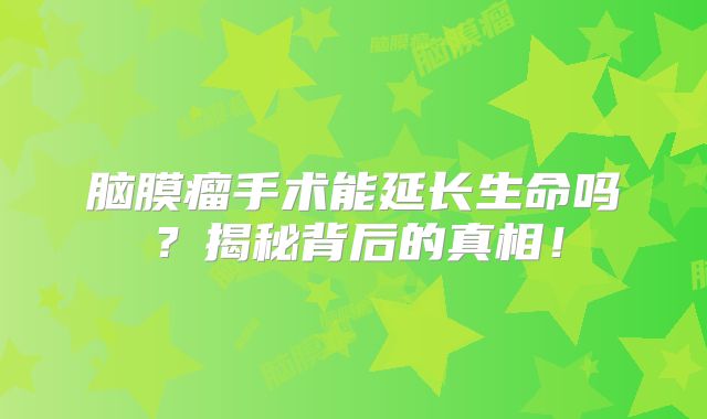 脑膜瘤手术能延长生命吗？揭秘背后的真相！