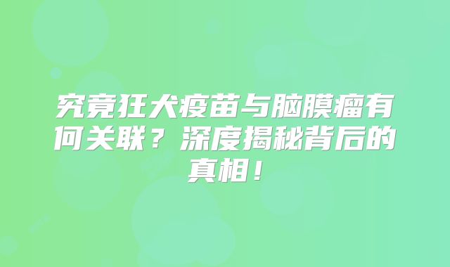 究竟狂犬疫苗与脑膜瘤有何关联？深度揭秘背后的真相！