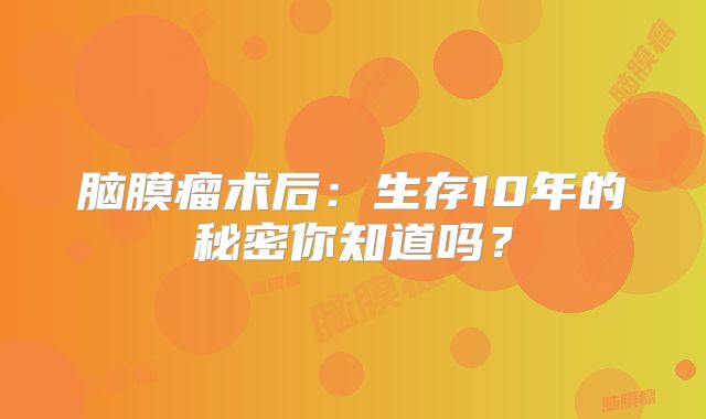 脑膜瘤术后：生存10年的秘密你知道吗？