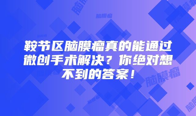 鞍节区脑膜瘤真的能通过微创手术解决？你绝对想不到的答案！