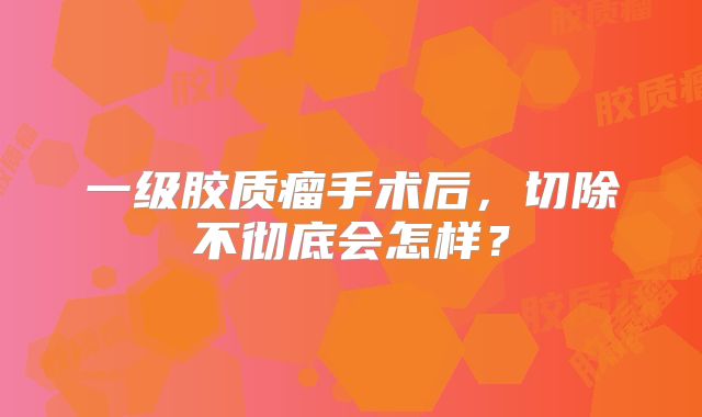 一级胶质瘤手术后，切除不彻底会怎样？
