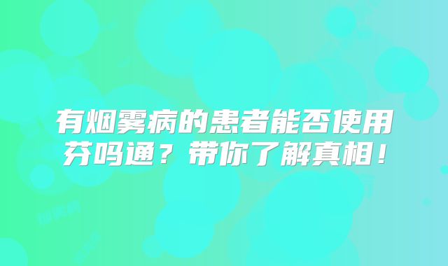 有烟雾病的患者能否使用芬吗通？带你了解真相！