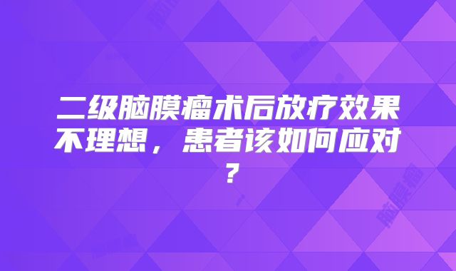二级脑膜瘤术后放疗效果不理想，患者该如何应对？