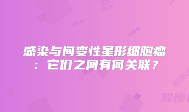 感染与间变性星形细胞瘤：它们之间有何关联？
