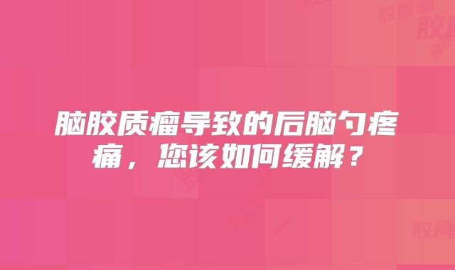 脑胶质瘤导致的后脑勺疼痛，您该如何缓解？