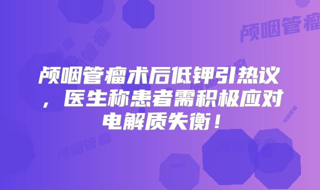 颅咽管瘤术后低钾引热议，医生称患者需积极应对电解质失衡！