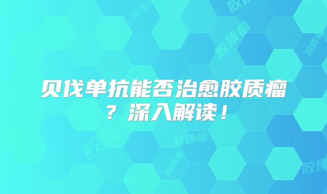 贝伐单抗能否治愈胶质瘤？深入解读！