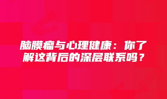 脑膜瘤与心理健康：你了解这背后的深层联系吗？