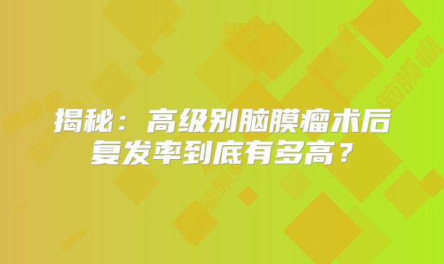 揭秘：高级别脑膜瘤术后复发率到底有多高？