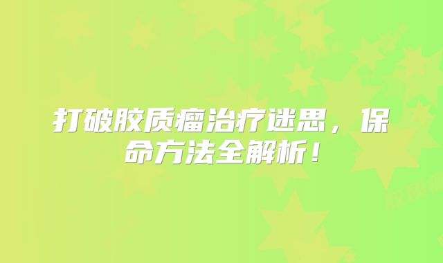 打破胶质瘤治疗迷思，保命方法全解析！