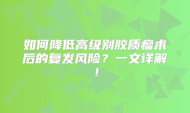如何降低高级别胶质瘤术后的复发风险？一文详解！