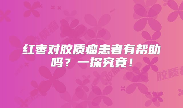 红枣对胶质瘤患者有帮助吗？一探究竟！