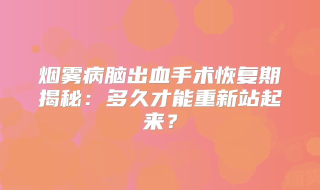 烟雾病脑出血手术恢复期揭秘：多久才能重新站起来？