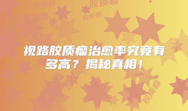 视路胶质瘤治愈率究竟有多高？揭秘真相！