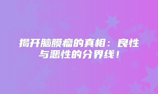揭开脑膜瘤的真相：良性与恶性的分界线！