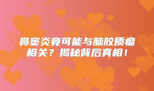 鼻窦炎竟可能与脑胶质瘤相关？揭秘背后真相！