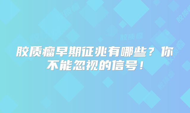 胶质瘤早期征兆有哪些？你不能忽视的信号！