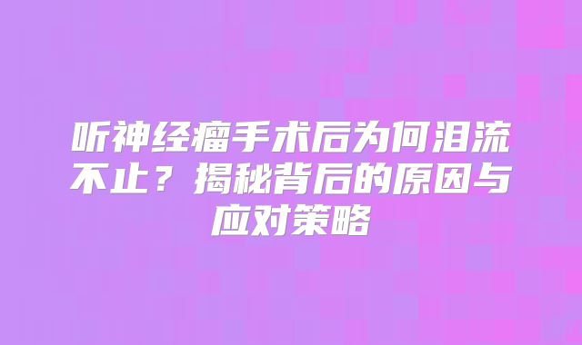 听神经瘤手术后为何泪流不止？揭秘背后的原因与应对策略