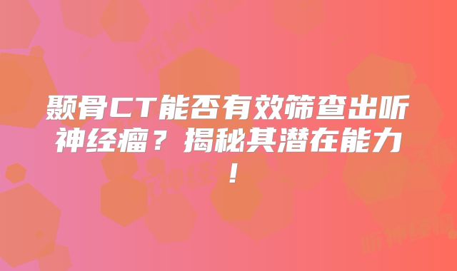 颞骨CT能否有效筛查出听神经瘤？揭秘其潜在能力！