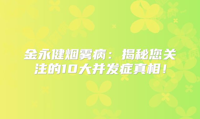 金永健烟雾病：揭秘您关注的10大并发症真相！
