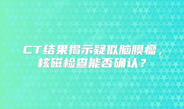 CT结果揭示疑似脑膜瘤，核磁检查能否确认？